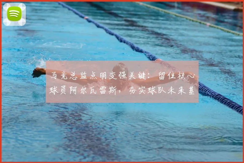 马竞总监点明变强关键：留住核心球员阿尔瓦雷斯，夯实球队未来基石