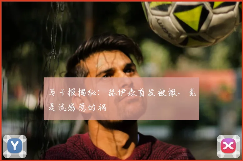 马卡报揭秘：赫伊森首发被撤，竟是流感惹的祸