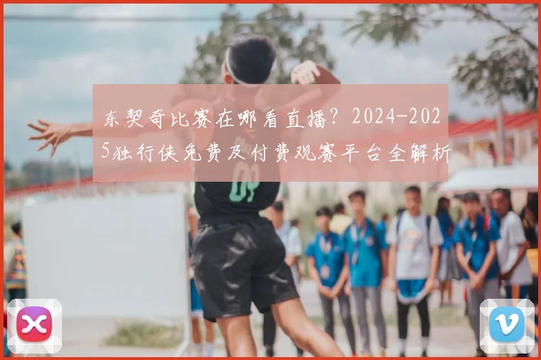 东契奇比赛在哪看直播？2024-2025独行侠免费及付费观赛平台全解析