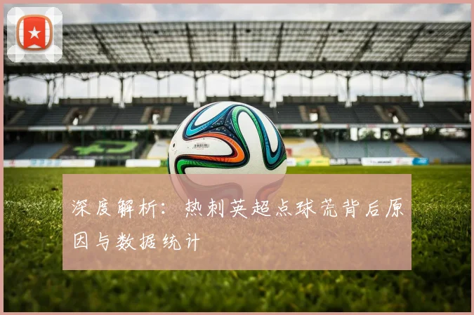 深度解析：热刺英超点球荒背后原因与数据统计