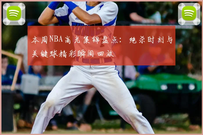 本周NBA高光集锦盘点：绝杀时刻与关键球精彩瞬间回放