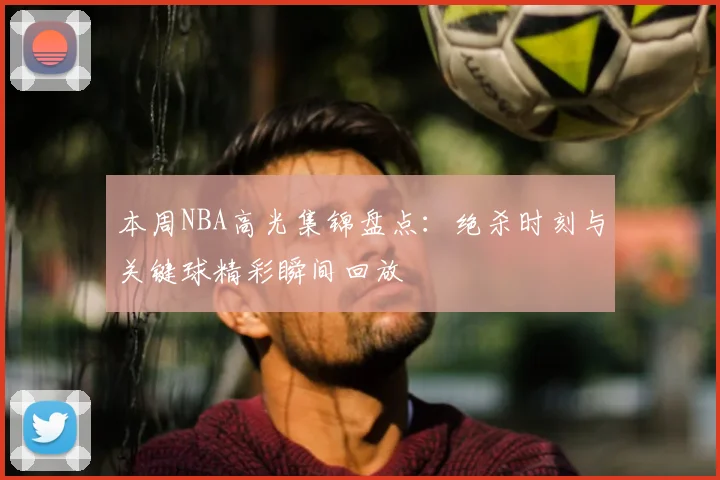 本周NBA高光集锦盘点:绝杀时刻与关键球精彩瞬间回放