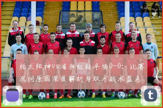 柏太阳神vs浦和红钻半场0-0：比赛沉闷原因深度解析与双方战术盘点