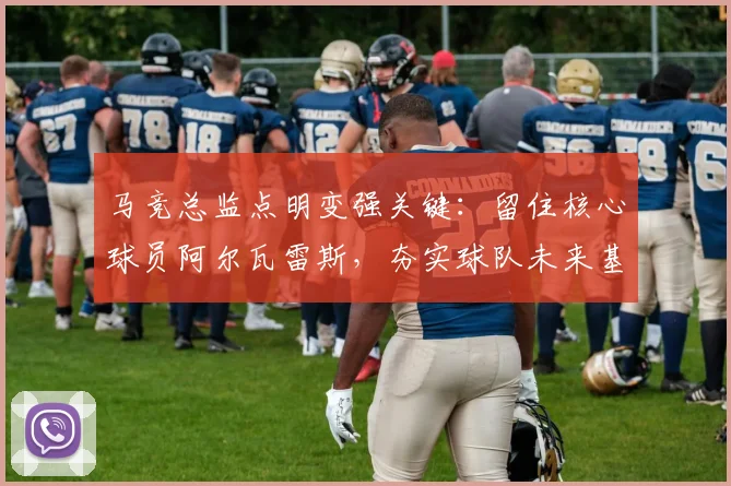 马竞总监点明变强关键:留住核心球员阿尔瓦雷斯,夯实球队未来基石