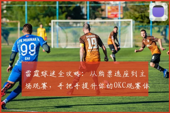 雷霆球迷全攻略：从购票选座到主场观赛，手把手提升你的OKC观赛体验